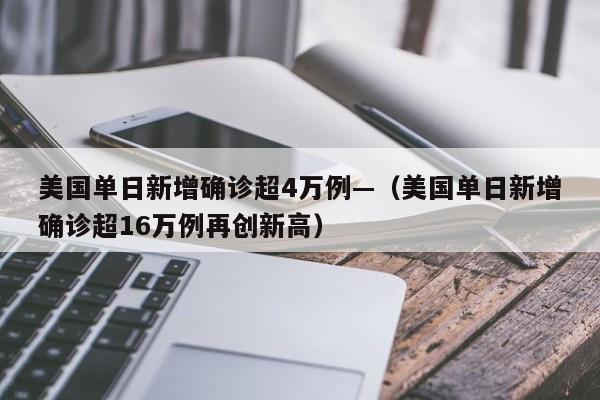 美国单日新增确诊超4万例—(美国单日新增确诊超16万例再创新高)