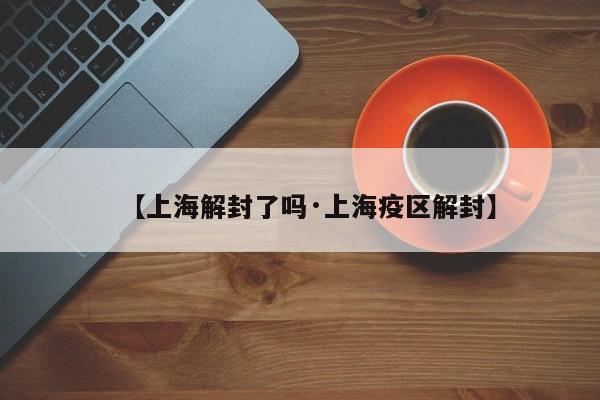 【上海解封了吗·上海疫区解封】
