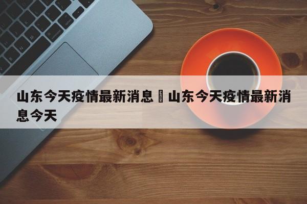 山东今天疫情最新消息›山东今天疫情最新消息今天