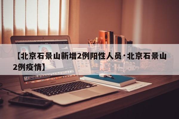 【北京石景山新增2例阳性人员·北京石景山2例疫情】