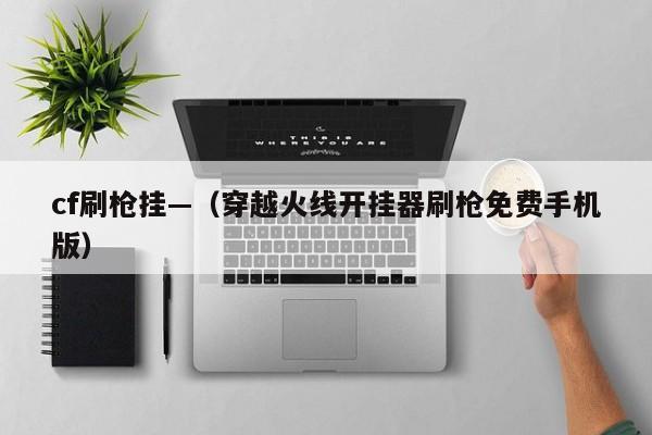 cf刷枪挂—(穿越火线开挂器刷枪免费手机版)