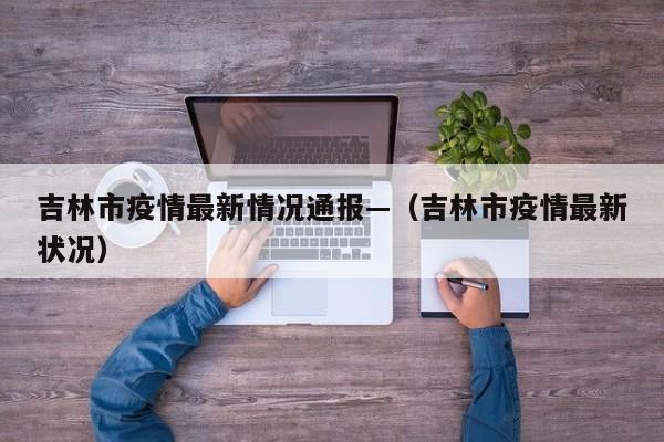 吉林市疫情最新情况通报—（吉林市疫情最新状况）