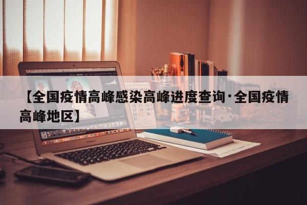 【全国疫情高峰感染高峰进度查询·全国疫情高峰地区】