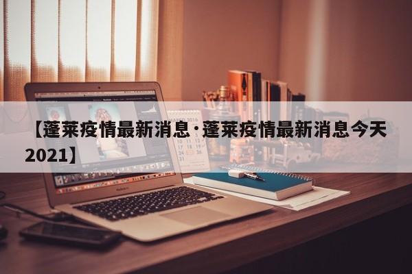 【蓬莱疫情最新消息·蓬莱疫情最新消息今天2021】