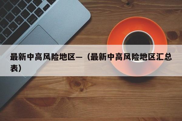 最新中高风险地区—（最新中高风险地区汇总表）