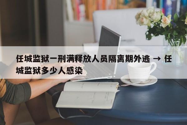 任城监狱一刑满释放人员隔离期外逃 → 任城监狱多少人感染