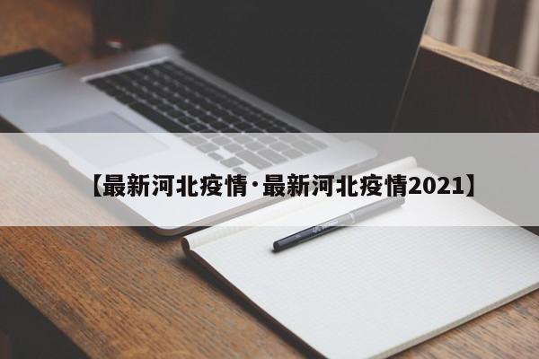 【最新河北疫情·最新河北疫情2021】