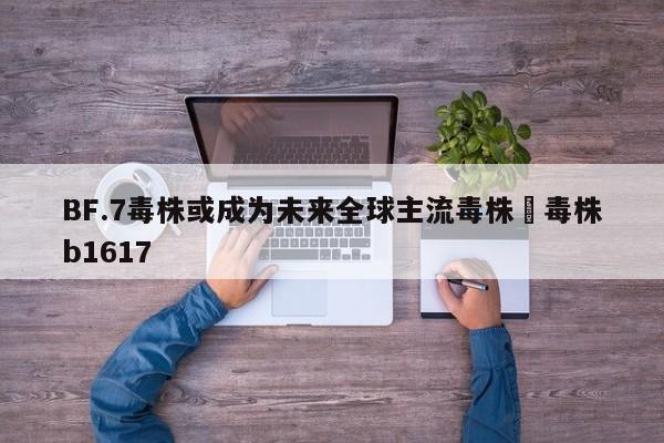 BF.7毒株或成为未来全球主流毒株›毒株b1617