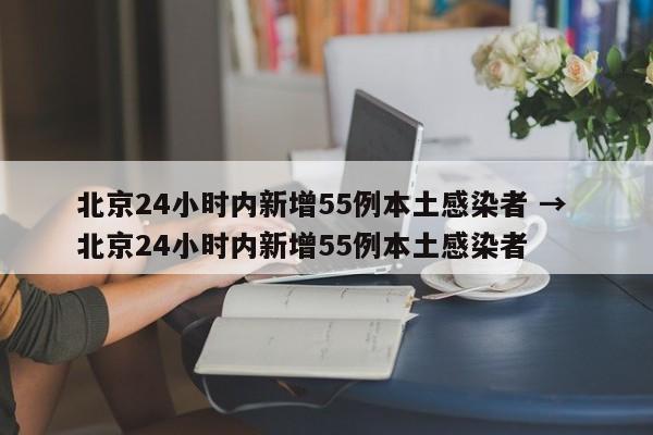 北京24小时内新增55例本土感染者 → 北京24小时内新增55例本土感染者