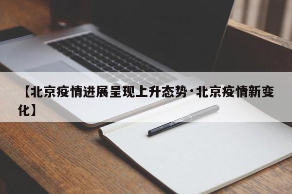 【北京疫情进展呈现上升态势·北京疫情新变化】