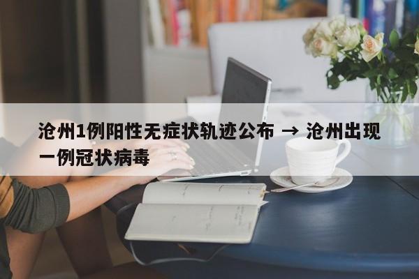 沧州1例阳性无症状轨迹公布 → 沧州出现一例冠状病毒