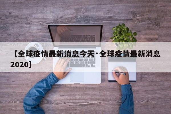 【全球疫情最新消息今天·全球疫情最新消息2020】