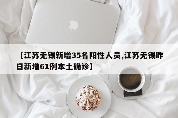 【江苏无锡新增35名阳性人员,江苏无锡昨日新增61例本土确诊】