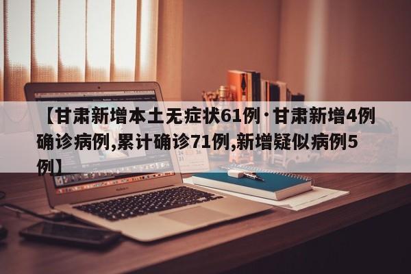 【甘肃新增本土无症状61例·甘肃新增4例确诊病例,累计确诊71例,新增疑似病例5例】