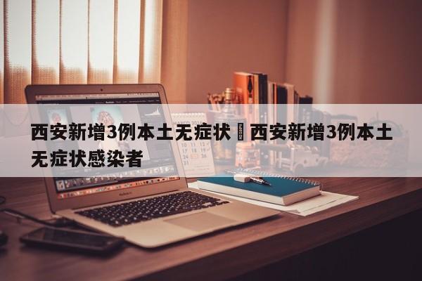 西安新增3例本土无症状›西安新增3例本土无症状感染者