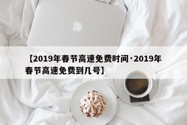 【2019年春节高速免费时间·2019年春节高速免费到几号】