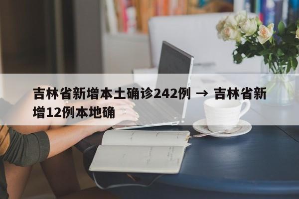 吉林省新增本土确诊242例 → 吉林省新增12例本地确