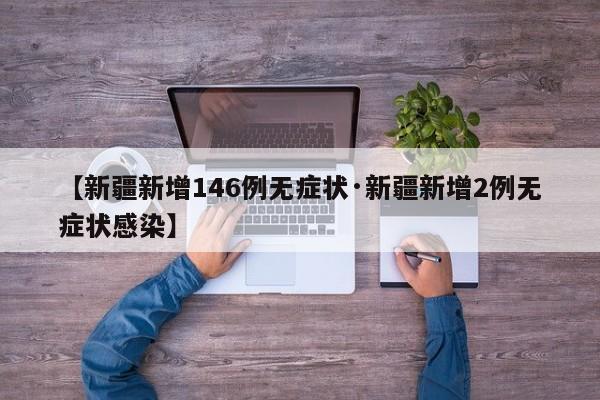 【新疆新增146例无症状·新疆新增2例无症状感染】