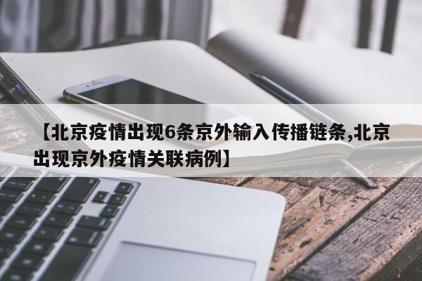【北京疫情出现6条京外输入传播链条,北京出现京外疫情关联病例】