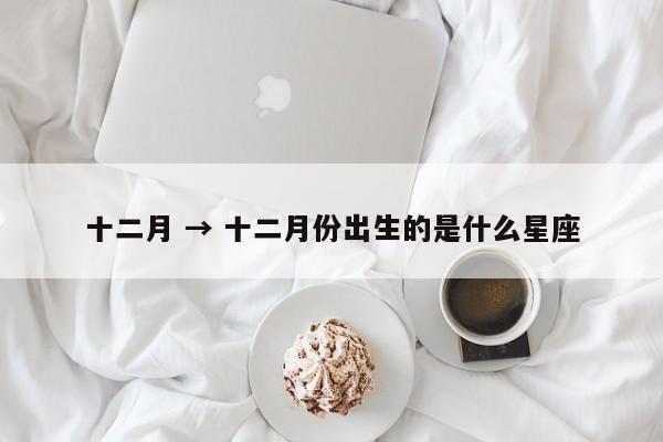 十二月 → 十二月份出生的是什么星座