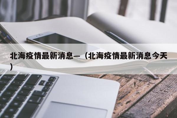 北海疫情最新消息—（北海疫情最新消息今天）