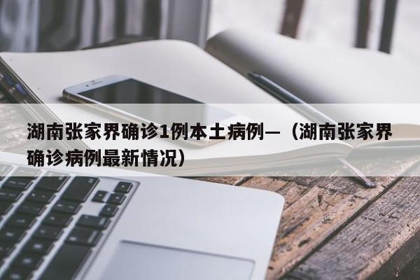 湖南张家界确诊1例本土病例—(湖南张家界确诊病例最新情况)