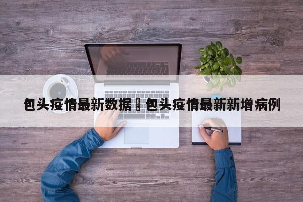包头疫情最新数据›包头疫情最新新增病例