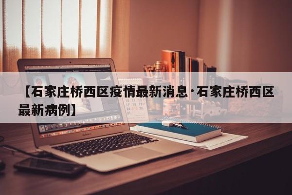 【石家庄桥西区疫情最新消息·石家庄桥西区最新病例】