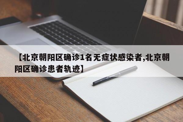 【北京朝阳区确诊1名无症状感染者,北京朝阳区确诊患者轨迹】