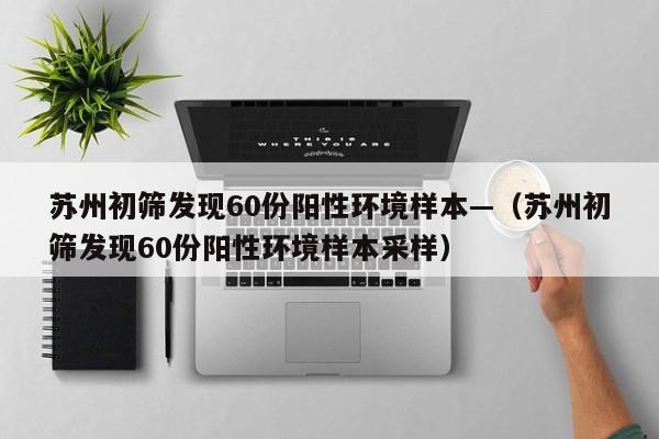 苏州初筛发现60份阳性环境样本—(苏州初筛发现60份阳性环境样本采样)