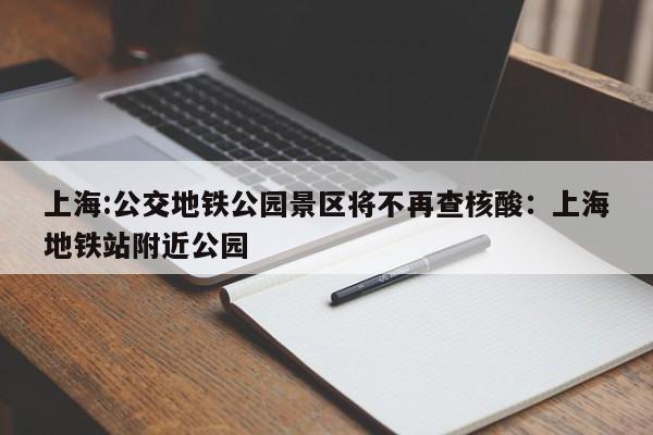 上海:公交地铁公园景区将不再查核酸：上海地铁站附近公园