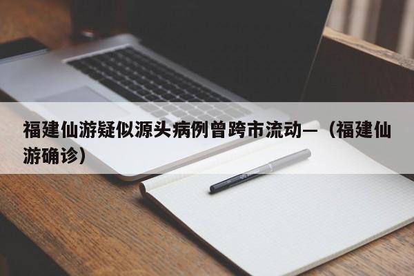 福建仙游疑似源头病例曾跨市流动—（福建仙游确诊）