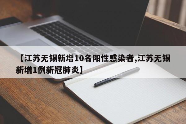 【江苏无锡新增10名阳性感染者,江苏无锡新增1例新冠肺炎】