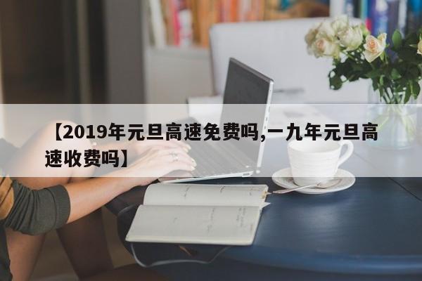 【2019年元旦高速免费吗,一九年元旦高速收费吗】