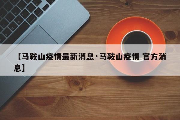【马鞍山疫情最新消息·马鞍山疫情 官方消息】