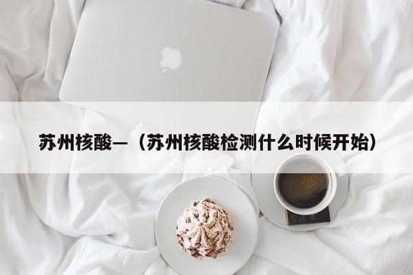 苏州核酸—(苏州核酸检测什么时候开始)