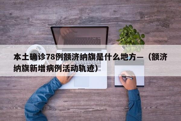 本土确诊78例额济纳旗是什么地方—(额济纳旗新增病例活动轨迹)