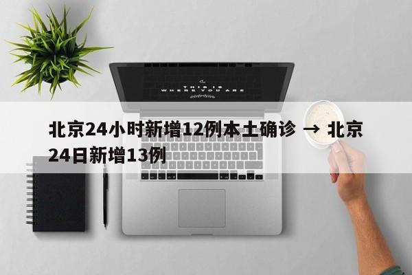 北京24小时新增12例本土确诊 → 北京24日新增13例