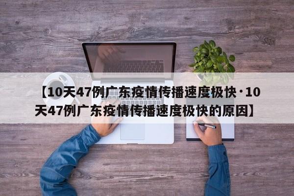 【10天47例广东疫情传播速度极快·10天47例广东疫情传播速度极快的原因】