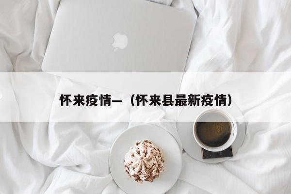 怀来疫情—（怀来县最新疫情）