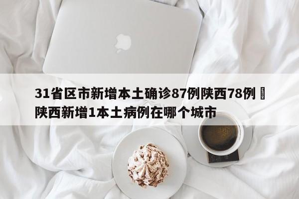 31省区市新增本土确诊87例陕西78例›陕西新增1本土病例在哪个城市