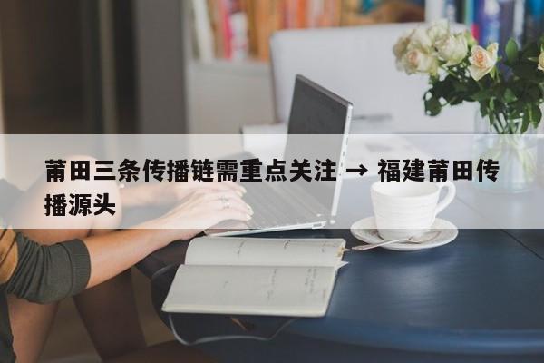 莆田三条传播链需重点关注 → 福建莆田传播源头