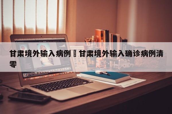 甘肃境外输入病例›甘肃境外输入确诊病例清零