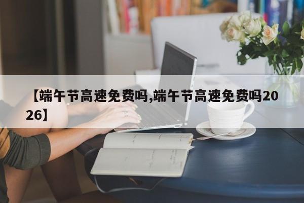 【端午节高速免费吗,端午节高速免费吗2026】