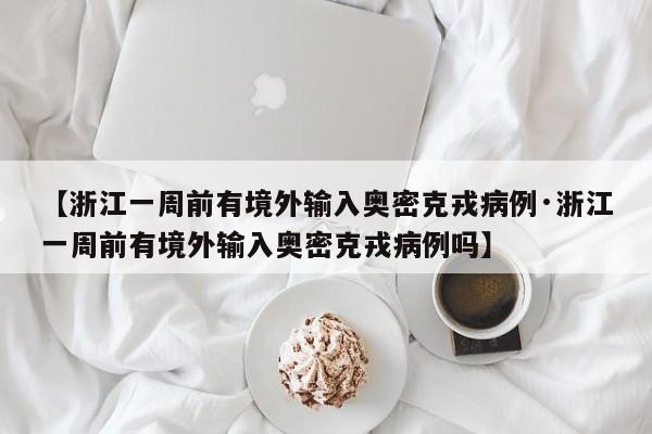 【浙江一周前有境外输入奥密克戎病例·浙江一周前有境外输入奥密克戎病例吗】