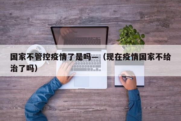 国家不管控疫情了是吗—(现在疫情国家不给治了吗)