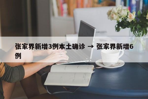 张家界新增3例本土确诊 → 张家界新增6例