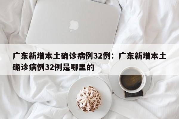 广东新增本土确诊病例32例:广东新增本土确诊病例32例是哪里的