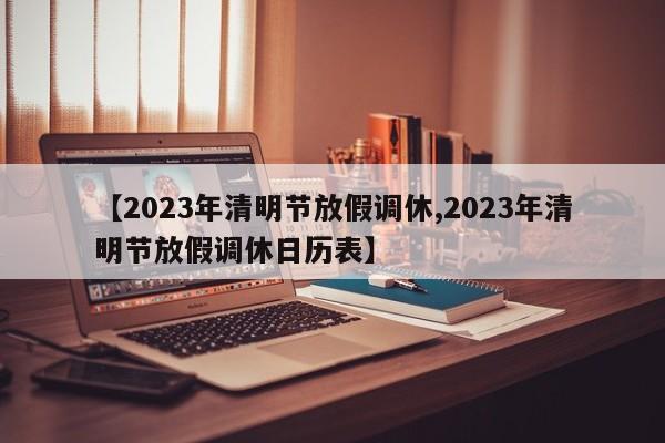 【2023年清明节放假调休,2023年清明节放假调休日历表】