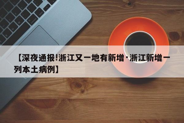 【深夜通报!浙江又一地有新增·浙江新增一列本土病例】